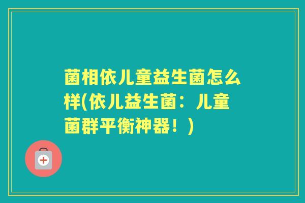 菌相依儿童益生菌怎么样(依儿益生菌:儿童菌群平衡神器!) 菌相依儿童益生菌怎么样(依儿益生菌:儿童菌群平衡神器!)