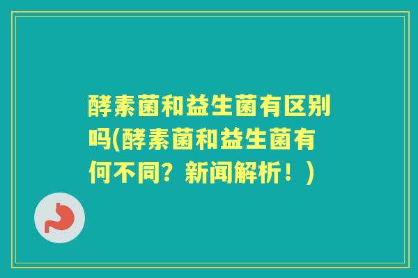 酵素菌和益生菌有区别吗(酵素菌和益生菌有何不同?新闻解析!) 酵素菌和益生菌有区别吗(酵素菌和益生菌有何不同?新闻解析!)