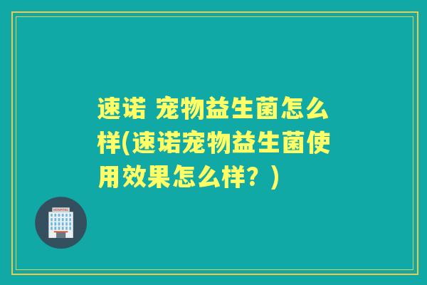 速诺 宠物益生菌怎么样(速诺宠物益生菌使用效果怎么样？)