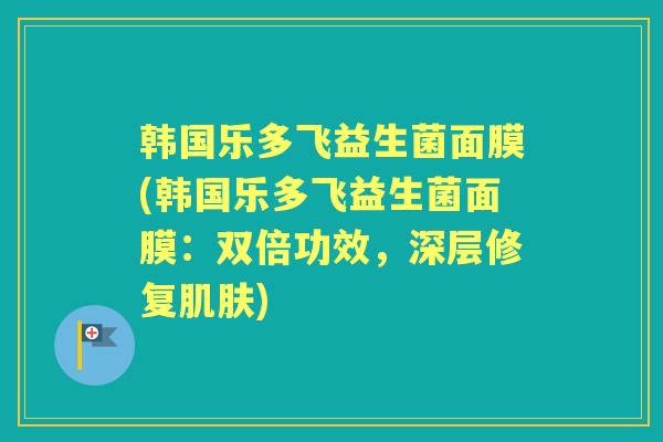 韩国乐多飞益生菌面膜(韩国乐多飞益生菌面膜:双倍功效,深层修复) 韩国乐多飞益生菌面膜(韩国乐多飞益生菌面膜:双倍功效,深层修复)