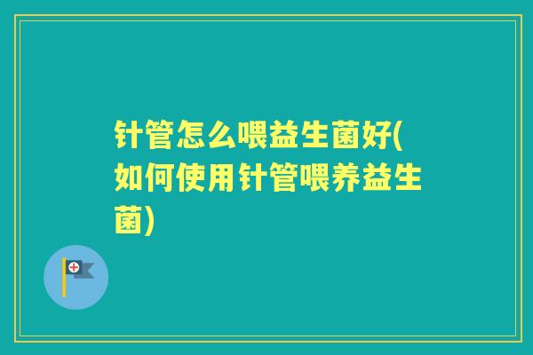 针管怎么喂益生菌好(如何使用针管喂养益生菌)
