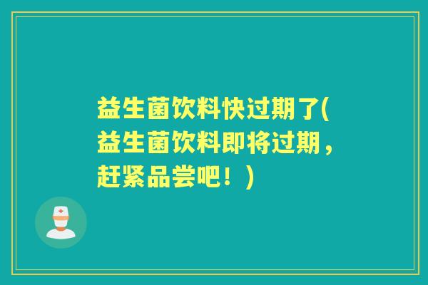 益生菌饮料快过期了(益生菌饮料即将过期,赶紧品尝吧!) 益生菌饮料快过期了(益生菌饮料即将过期,赶紧品尝吧!)