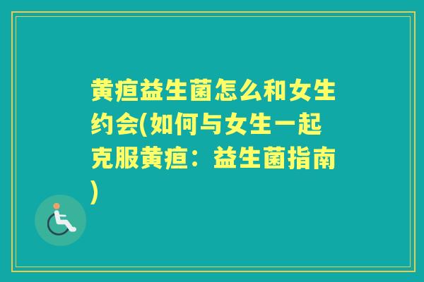 黄疸益生菌怎么和女生约会(如何与女生一起克服黄疸:益生菌指南) 黄疸益生菌怎么和女生约会(如何与女生一起克服黄疸:益生菌指南)