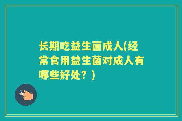 长期吃益生菌成人(经常食用益生菌对成人有哪些好处?) 长期吃益生菌成人(经常食用益生菌对成人有哪些好处?)