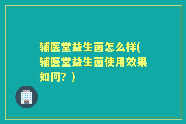 辅医堂益生菌怎么样(辅医堂益生菌使用效果如何?) 辅医堂益生菌怎么样(辅医堂益生菌使用效果如何?)
