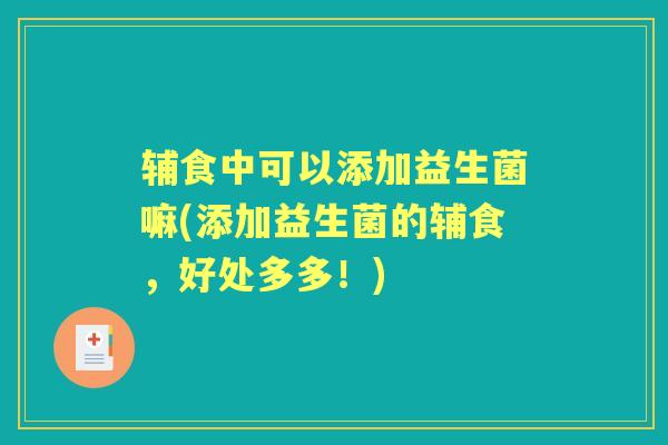 辅食中可以添加益生菌嘛(添加益生菌的辅食,好处多多!) 辅食中可以添加益生菌嘛(添加益生菌的辅食,好处多多!)
