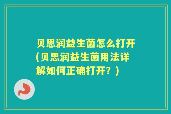 贝思润益生菌怎么打开(贝思润益生菌用法详解如何正确打开?) 贝思润益生菌怎么打开(贝思润益生菌用法详解如何正确打开?)