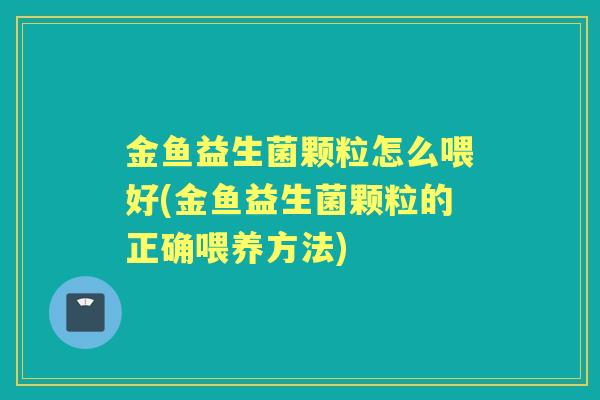 金鱼益生菌颗粒怎么喂好(金鱼益生菌颗粒的正确喂养方法) 金鱼益生菌颗粒怎么喂好(金鱼益生菌颗粒的正确喂养方法)
