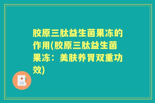 胶原三肽益生菌果冻的作用(胶原三肽益生菌果冻:美肤养胃双重功效) 胶原三肽益生菌果冻的作用(胶原三肽益生菌果冻:美肤养胃双重功效)