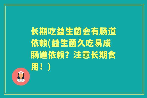 长期吃益生菌会有肠道依赖(益生菌久吃易成肠道依赖?注意长期食用!) 长期吃益生菌会有肠道依赖(益生菌久吃易成肠道依赖?注意长期食用!)