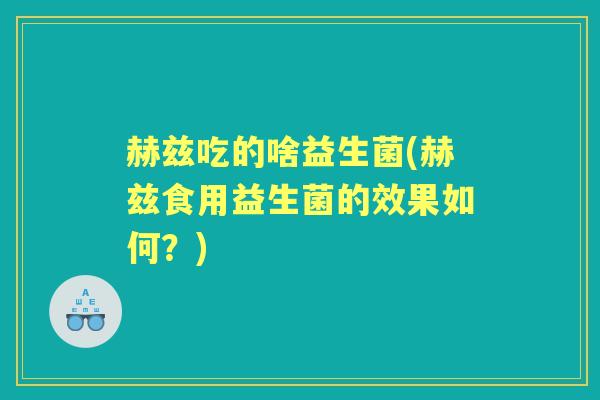赫兹吃的啥益生菌(赫兹食用益生菌的效果如何？)
