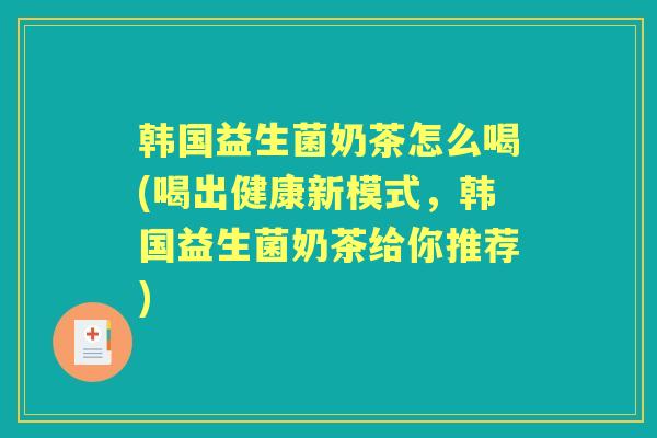 韩国益生菌奶茶怎么喝(喝出健康新模式,韩国益生菌奶茶给你推荐) 韩国益生菌奶茶怎么喝(喝出健康新模式,韩国益生菌奶茶给你推荐)