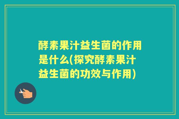 酵素果汁益生菌的作用是什么(探究酵素果汁益生菌的功效与作用)