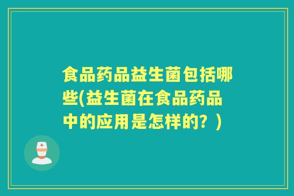 食品药品益生菌包括哪些(益生菌在食品药品中的应用是怎样的?) 食品药品益生菌包括哪些(益生菌在食品药品中的应用是怎样的?)