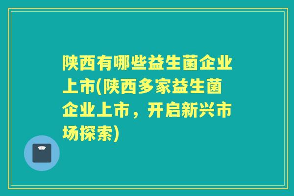 陕西有哪些益生菌企业上市(陕西多家益生菌企业上市,开启新兴市场探索) 陕西有哪些益生菌企业上市(陕西多家益生菌企业上市,开启新兴市场探索)