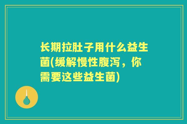 长期拉肚子用什么益生菌(缓解慢性,你需要这些益生菌) 长期拉肚子用什么益生菌(缓解慢性,你需要这些益生菌)