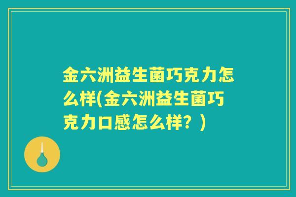 金六洲益生菌巧克力怎么样(金六洲益生菌巧克力口感怎么样?) 金六洲益生菌巧克力怎么样(金六洲益生菌巧克力口感怎么样?)