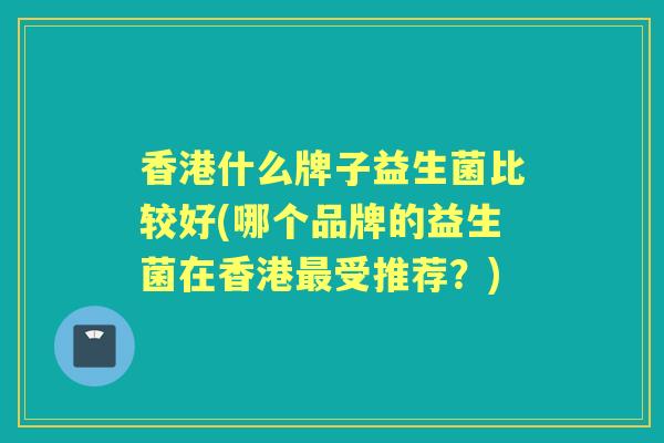 香港什么牌子益生菌比较好(哪个品牌的益生菌在香港受推荐?) 香港什么牌子益生菌比较好(哪个品牌的益生菌在香港受推荐?)