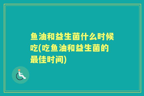 鱼油和益生菌什么时候吃(吃鱼油和益生菌的佳时间)