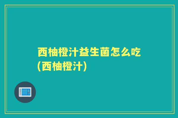 西柚橙汁益生菌怎么吃(西柚橙汁) 西柚橙汁益生菌怎么吃(西柚橙汁)