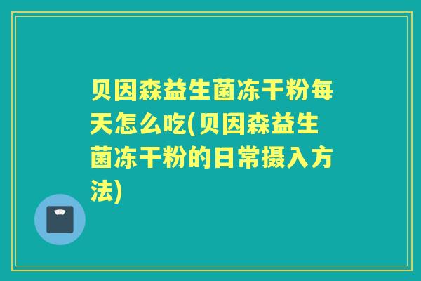 贝因森益生菌冻干粉每天怎么吃(贝因森益生菌冻干粉的日常摄入方法) 贝因森益生菌冻干粉每天怎么吃(贝因森益生菌冻干粉的日常摄入方法)