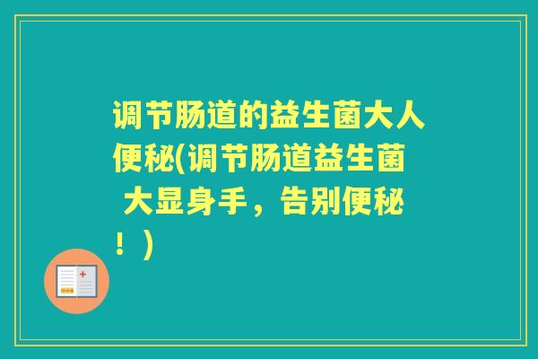 调节肠道的益生菌大人(调节肠道益生菌 大显身手,告别!) 调节肠道的益生菌大人(调节肠道益生菌 大显身手,告别!)