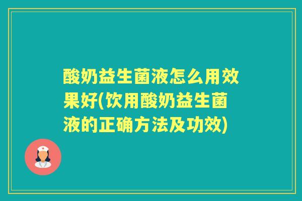 酸奶益生菌液怎么用效果好(饮用酸奶益生菌液的正确方法及功效) 酸奶益生菌液怎么用效果好(饮用酸奶益生菌液的正确方法及功效)