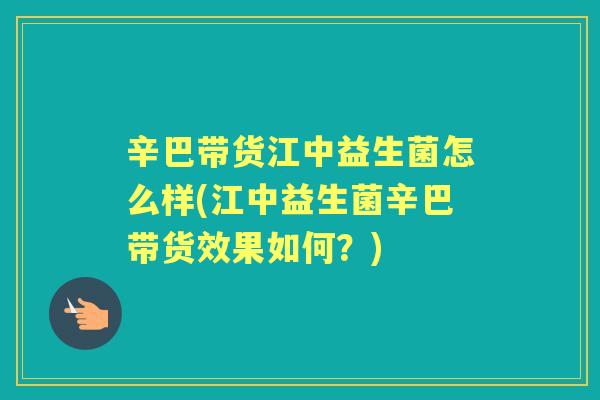 辛巴带货江中益生菌怎么样(江中益生菌辛巴带货效果如何?) 辛巴带货江中益生菌怎么样(江中益生菌辛巴带货效果如何?)
