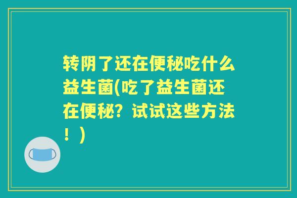 转阴了还在吃什么益生菌(吃了益生菌还在?试试这些方法!) 转阴了还在吃什么益生菌(吃了益生菌还在?试试这些方法!)