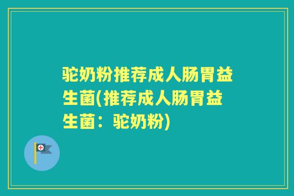 驼奶粉推荐成人肠胃益生菌(推荐成人肠胃益生菌:驼奶粉) 驼奶粉推荐成人肠胃益生菌(推荐成人肠胃益生菌:驼奶粉)