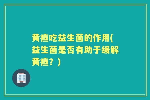 黄疸吃益生菌的作用(益生菌是否有助于缓解黄疸？)