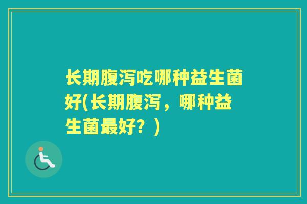 长期吃哪种益生菌好(长期,哪种益生菌好?) 长期吃哪种益生菌好(长期,哪种益生菌好?)