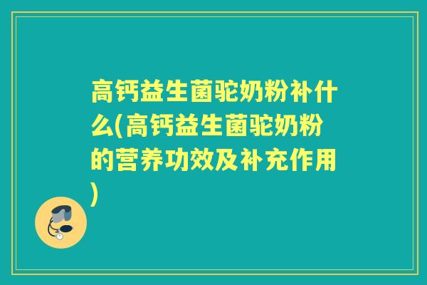高钙益生菌驼奶粉补什么(高钙益生菌驼奶粉的营养功效及补充作用)