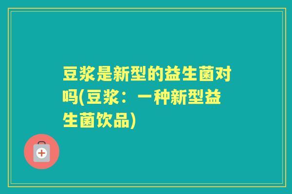 豆浆是新型的益生菌对吗(豆浆：一种新型益生菌饮品)