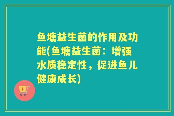 鱼塘益生菌的作用及功能(鱼塘益生菌:增强水质稳定性,促进鱼儿健康成长) 鱼塘益生菌的作用及功能(鱼塘益生菌:增强水质稳定性,促进鱼儿健康成长)