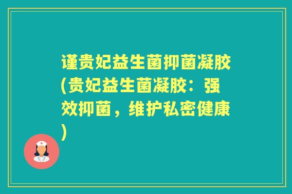 谨贵妃益生菌抑菌凝胶(贵妃益生菌凝胶:强效抑菌,维护私密健康) 谨贵妃益生菌抑菌凝胶(贵妃益生菌凝胶:强效抑菌,维护私密健康)