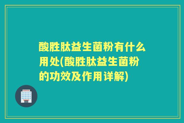 酸胜肽益生菌粉有什么用处(酸胜肽益生菌粉的功效及作用详解)