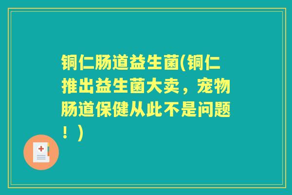 铜仁肠道益生菌(铜仁推出益生菌大卖,宠物肠道保健从此不是问题!) 铜仁肠道益生菌(铜仁推出益生菌大卖,宠物肠道保健从此不是问题!)