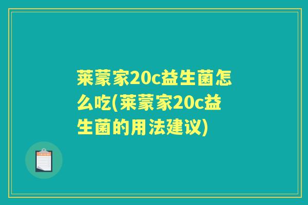 莱蒙家20c益生菌怎么吃(莱蒙家20c益生菌的用法建议) 莱蒙家20c益生菌怎么吃(莱蒙家20c益生菌的用法建议)