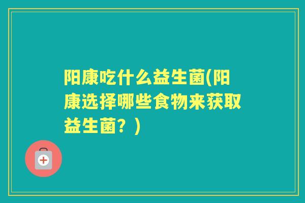 阳康吃什么益生菌(阳康选择哪些食物来获取益生菌？)