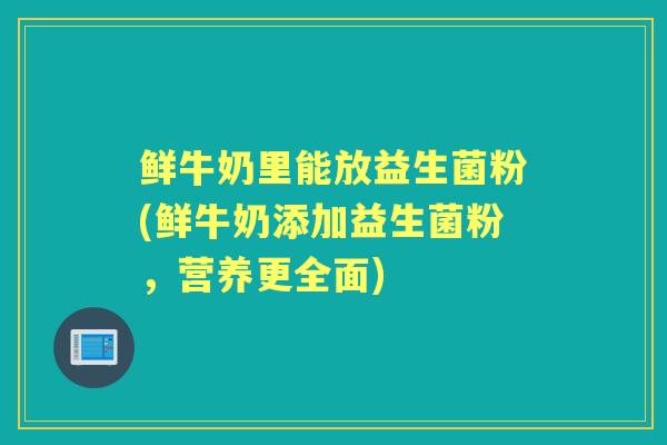 鲜牛奶里能放益生菌粉(鲜牛奶添加益生菌粉，营养更全面)