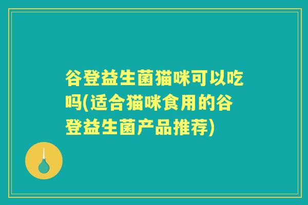 谷登益生菌猫咪可以吃吗(适合猫咪食用的谷登益生菌产品推荐)