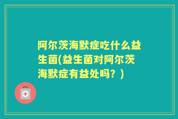 阿尔茨海默症吃什么益生菌(益生菌对阿尔茨海默症有益处吗？)