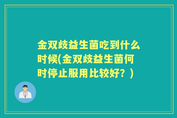 金双歧益生菌吃到什么时候(金双歧益生菌何时停止服用比较好?) 金双歧益生菌吃到什么时候(金双歧益生菌何时停止服用比较好?)