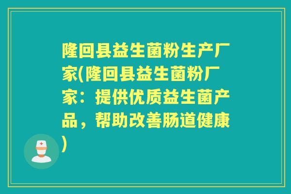 隆回县益生菌粉生产厂家(隆回县益生菌粉厂家:提供优质益生菌产品,帮助改善肠道健康) 隆回县益生菌粉生产厂家(隆回县益生菌粉厂家:提供优质益生菌产品,帮助改善肠道健康)