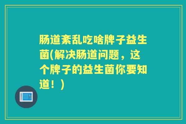 肠道紊乱吃啥牌子益生菌(解决肠道问题,这个牌子的益生菌你要知道!) 肠道紊乱吃啥牌子益生菌(解决肠道问题,这个牌子的益生菌你要知道!)