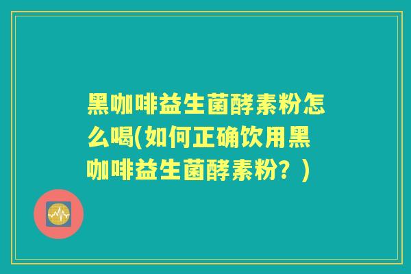 黑咖啡益生菌酵素粉怎么喝(如何正确饮用黑咖啡益生菌酵素粉?) 黑咖啡益生菌酵素粉怎么喝(如何正确饮用黑咖啡益生菌酵素粉?)