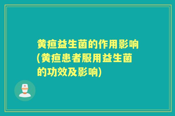 黄疸益生菌的作用影响(黄疸患者服用益生菌的功效及影响) 黄疸益生菌的作用影响(黄疸患者服用益生菌的功效及影响)