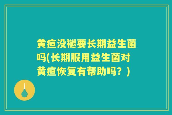黄疸没褪要长期益生菌吗(长期服用益生菌对黄疸恢复有帮助吗？)