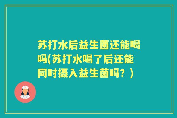 苏打水后益生菌还能喝吗(苏打水喝了后还能同时摄入益生菌吗?) 苏打水后益生菌还能喝吗(苏打水喝了后还能同时摄入益生菌吗?)